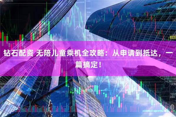 钻石配资 无陪儿童乘机全攻略：从申请到抵达，一篇搞定！