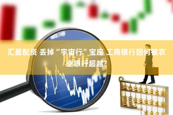 汇盈配资 丢掉“宇宙行”宝座 工商银行因何被农业银行超越?