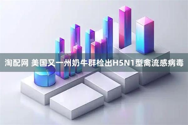 淘配网 美国又一州奶牛群检出H5N1型禽流感病毒