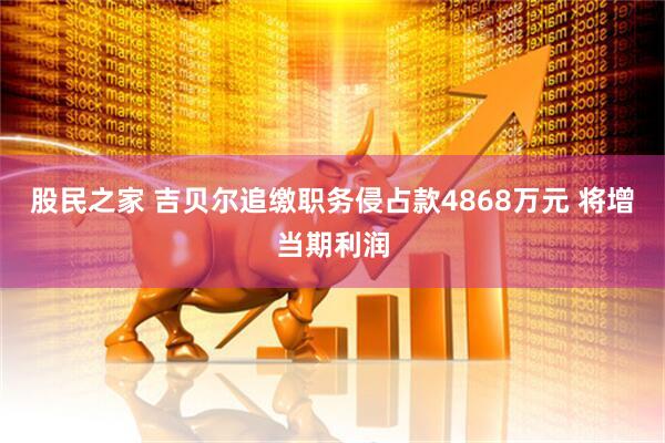 股民之家 吉贝尔追缴职务侵占款4868万元 将增当期利润