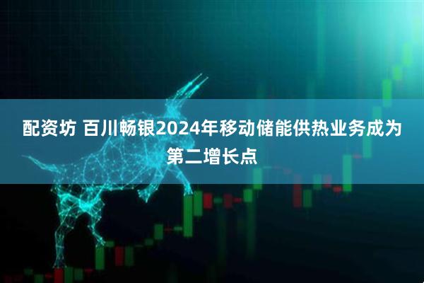 配资坊 百川畅银2024年移动储能供热业务成为第二增长点