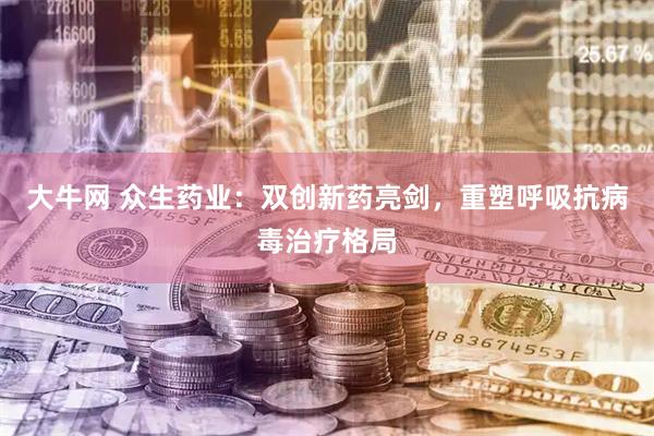 大牛网 众生药业：双创新药亮剑，重塑呼吸抗病毒治疗格局