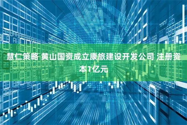 慧仁策略 黄山国资成立康旅建设开发公司 注册资本1亿元