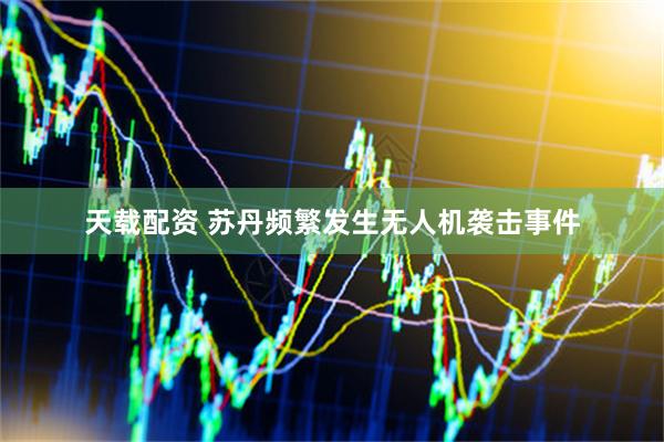 天载配资 苏丹频繁发生无人机袭击事件