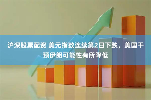 沪深股票配资 美元指数连续第2日下跌，美国干预伊朗可能性有所降低