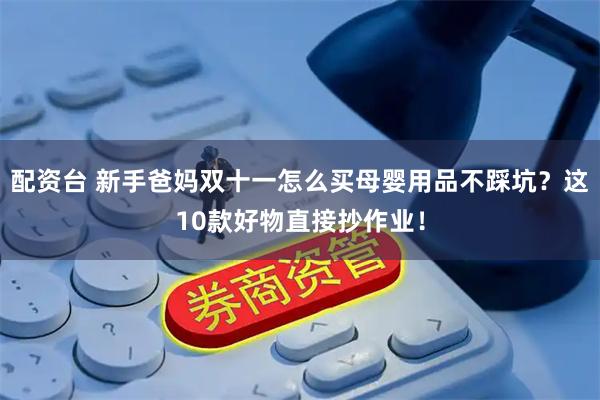 配资台 新手爸妈双十一怎么买母婴用品不踩坑？这10款好物直接抄作业！