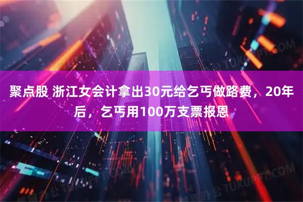 聚点股 浙江女会计拿出30元给乞丐做路费，20年后，乞丐用100万支票报恩