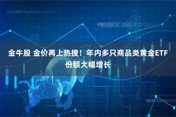 金牛股 金价再上热搜！年内多只商品类黄金ETF份额大幅增长