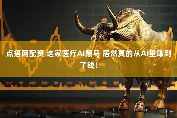 点搭网配资 这家医疗AI黑马 居然真的从AI里赚到了钱！