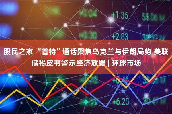股民之家 “普特”通话聚焦乌克兰与伊朗局势 美联储褐皮书警示经济放缓 | 环球市场