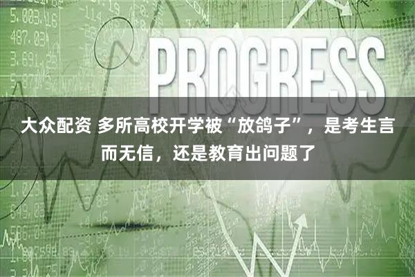 大众配资 多所高校开学被“放鸽子”，是考生言而无信，还是教育出问题了