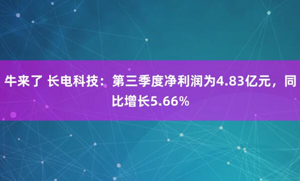 牛来了 长电科技：第三季度净利润为4.83亿元，同比增长5.66%