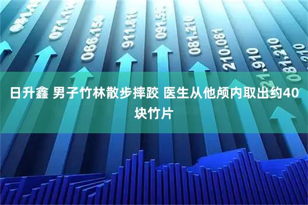 日升鑫 男子竹林散步摔跤 医生从他颅内取出约40块竹片