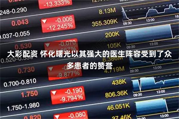 大彩配资 怀化曙光以其强大的医生阵容受到了众多患者的赞誉