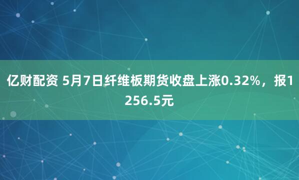 亿财配资 5月7日纤维板期货收盘上涨0.32%，报1256.5元