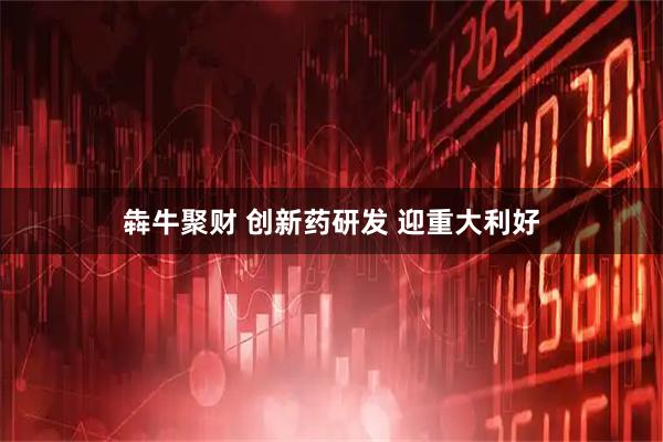 犇牛聚财 创新药研发 迎重大利好