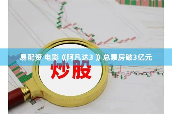 易配资 电影《阿凡达3 》总票房破3亿元
