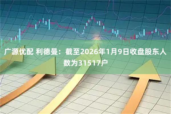 广源优配 利德曼：截至2026年1月9日收盘股东人数为31517户
