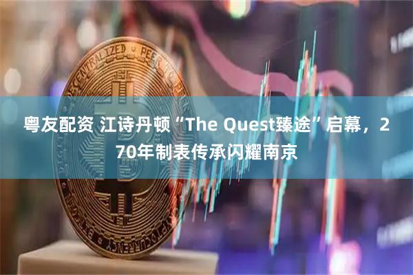 粤友配资 江诗丹顿“The Quest臻途”启幕，270年制表传承闪耀南京