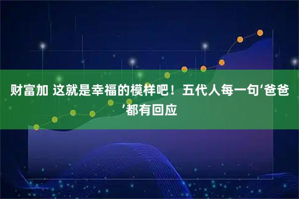 财富加 这就是幸福的模样吧！五代人每一句‘爸爸’都有回应