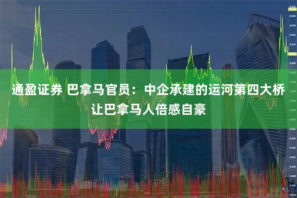 通盈证券 巴拿马官员:中企承建的运河第四大桥让巴拿马人倍感自豪