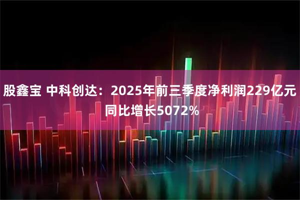股鑫宝 中科创达:2025年前三季度净利润229亿元 同比增长5072%