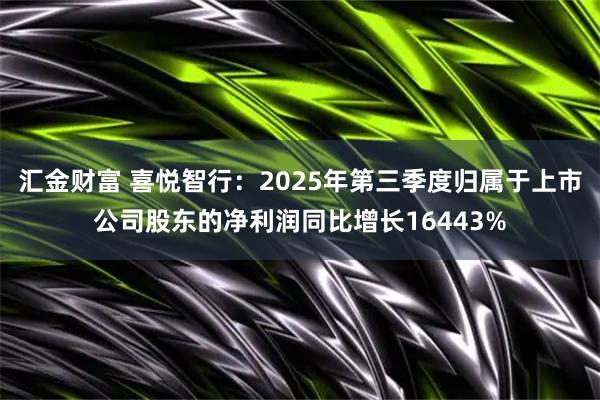 汇金财富 喜悦智行:2025年第三季度归属于上市公司股东的净利润同比增长16443%
