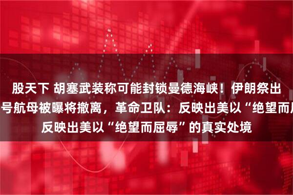 股天下 胡塞武装称可能封锁曼德海峡!伊朗祭出新王牌;“福特”号航母被曝将撤离,革命卫队:反映出美以“绝望而屈辱”的真实处境
