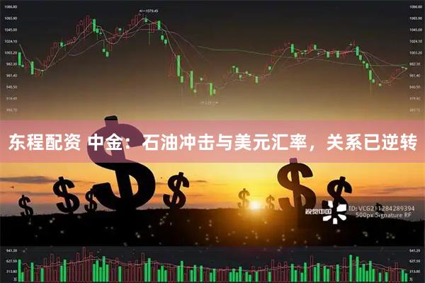 东程配资 中金:石油冲击与美元汇率,关系已逆转