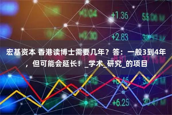 宏基资本 香港读博士需要几年？答：一般3到4年，但可能会延长！_学术_研究_的项目