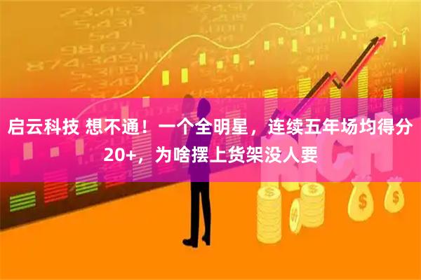 启云科技 想不通!一个全明星,连续五年场均得分20+,为啥摆上货架没人要