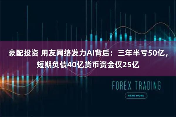 豪配投资 用友网络发力AI背后：三年半亏50亿，短期负债40亿货币资金仅25亿