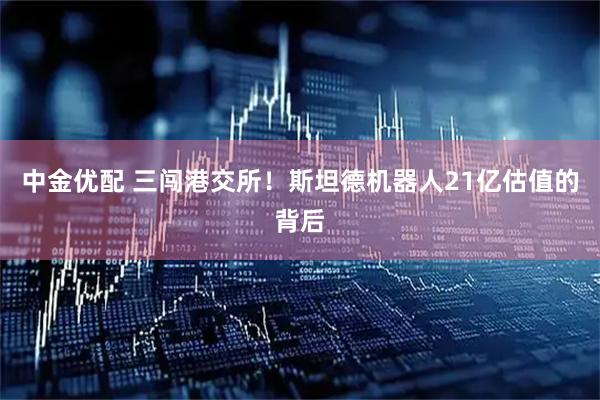 中金优配 三闯港交所!斯坦德机器人21亿估值的背后