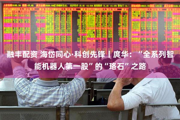 融丰配资 海岱同心·科创先锋丨庹华：“全系列智能机器人第一股”的“珞石”之路