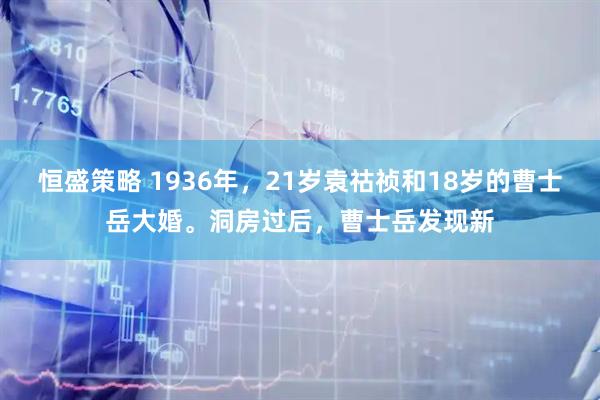 恒盛策略 1936年，21岁袁祜祯和18岁的曹士岳大婚。洞房过后，曹士岳发现新