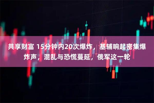 共享财富 15分钟内20次爆炸，基辅响起密集爆炸声，混乱与恐慌蔓延，俄军这一轮